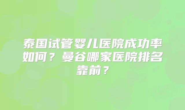 泰国试管婴儿医院成功率如何?曼谷哪家医院排名靠前?