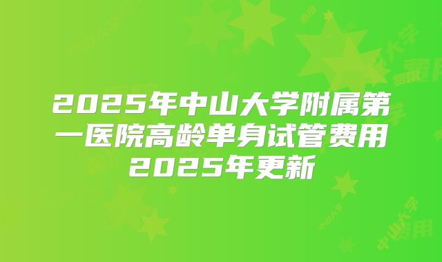 2025年中山大学附属第一医院高龄单身试管费用2025年更新