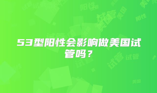 53型阳性会影响做美国试管吗？