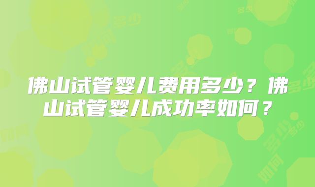 佛山试管婴儿费用多少?佛山试管婴儿成功率如何?