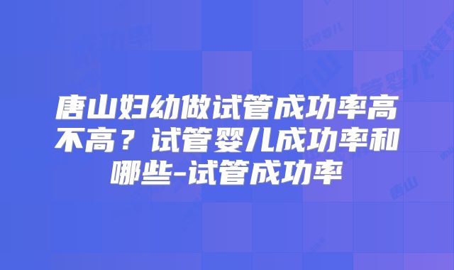 唐山妇幼做试管成功率高不高?试管婴儿成功率和哪些-试管成功率