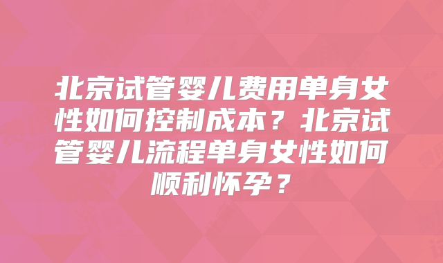 北京试管婴儿费用单身女性如何控制成本?北京试管婴儿流程单身女性如何顺利怀孕?
