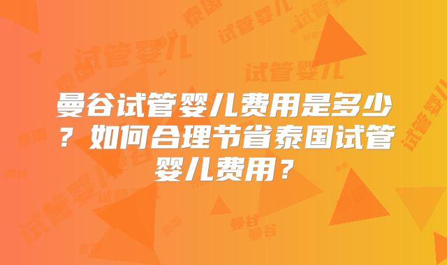 曼谷试管婴儿费用是多少？如何合理节省泰国试管婴儿费用？