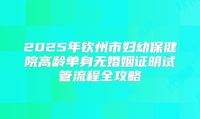 2025年钦州市妇幼保健院高龄单身无婚姻证明试管流程全攻略