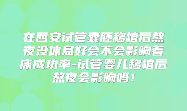 在西安试管囊胚移植后熬夜没休息好会不会影响着床成功率-试管婴儿移植后熬夜会影响吗!