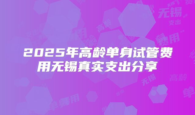 2025年高龄单身试管费用无锡真实支出分享