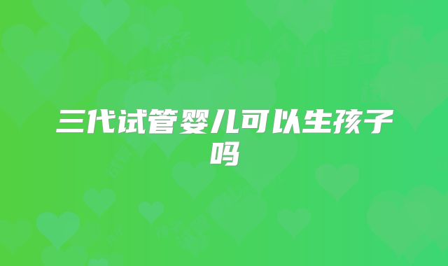 三代试管婴儿可以生孩子吗
