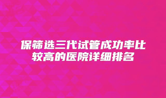 保筛选三代试管成功率比较高的医院详细排名