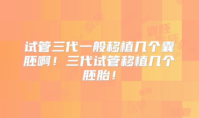 试管三代一般移植几个囊胚啊！三代试管移植几个胚胎！