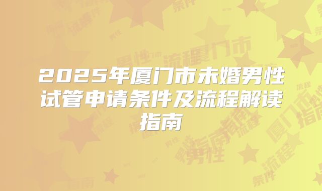 2025年厦门市未婚男性试管申请条件及流程解读指南