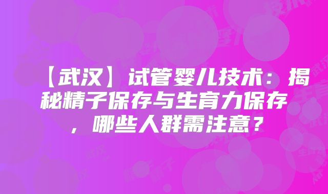 【武汉】试管婴儿技术:揭秘精子保存与生育力保存,哪些人群需注意?