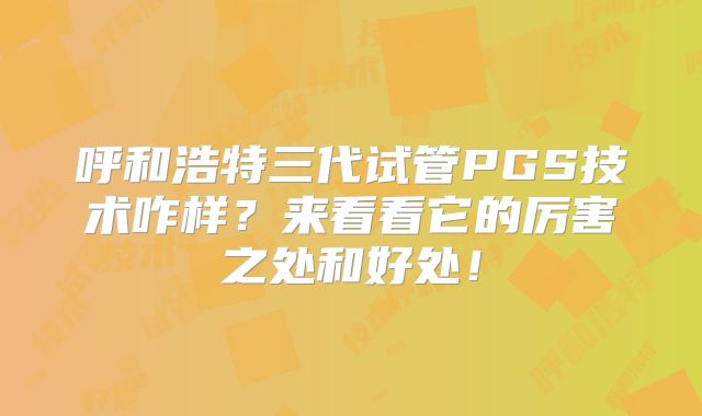 呼和浩特三代试管PGS技术咋样?来看看它的厉害之处和好处!