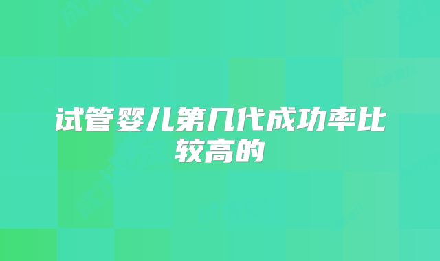 试管婴儿第几代成功率比较高的