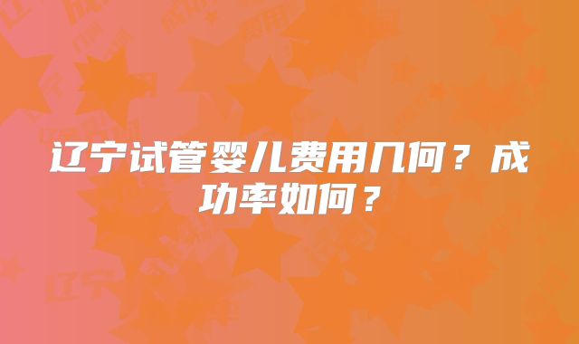 辽宁试管婴儿费用几何？成功率如何？