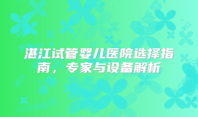 湛江试管婴儿医院选择指南，专家与设备解析
