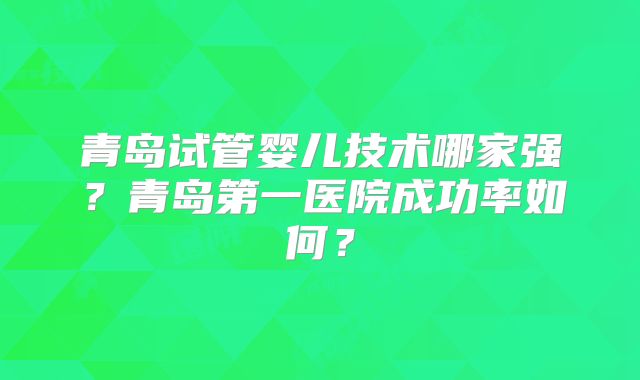 青岛试管婴儿技术哪家强？青岛第一医院成功率如何？