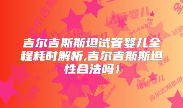吉尔吉斯斯坦试管婴儿全程耗时解析,吉尔吉斯斯坦性合法吗！