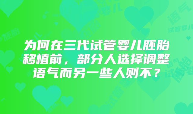 为何在三代试管婴儿胚胎移植前,部分人选择调整语气而另一些人则不?