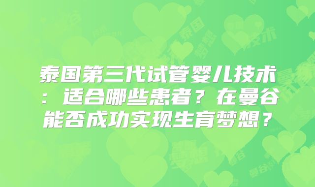 泰国第三代试管婴儿技术:适合哪些患者?在曼谷能否成功实现生育梦想?
