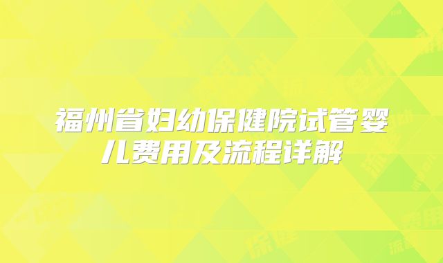 福州省妇幼保健院试管婴儿费用及流程详解
