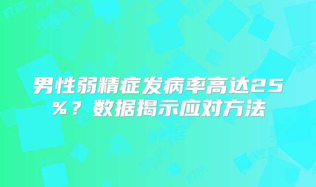 男性弱精症发病率高达25%？数据揭示应对方法
