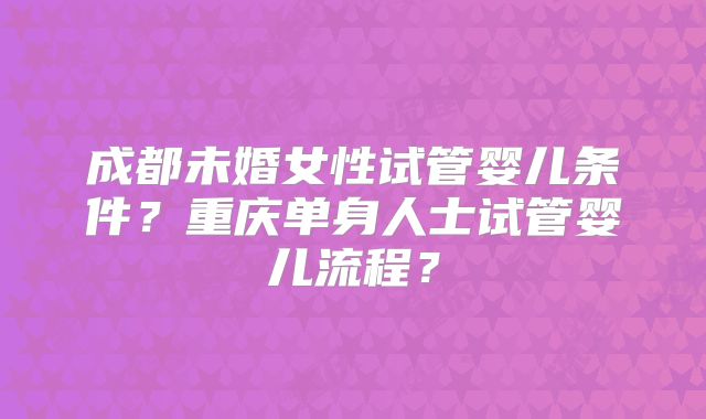 成都未婚女性试管婴儿条件?重庆单身人士试管婴儿流程?