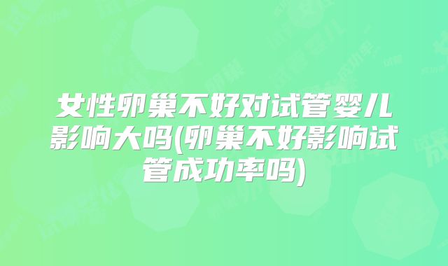 女性卵巢不好对试管婴儿影响大吗(卵巢不好影响试管成功率吗)