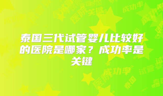 泰国三代试管婴儿比较好的医院是哪家？成功率是关键