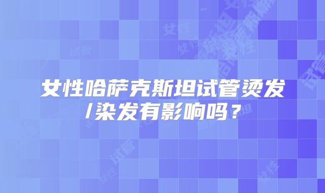女性哈萨克斯坦试管烫发/染发有影响吗?