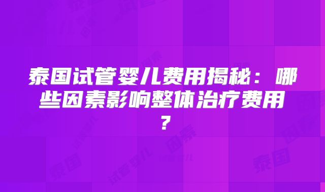 泰国试管婴儿费用揭秘：哪些因素影响整体治疗费用？