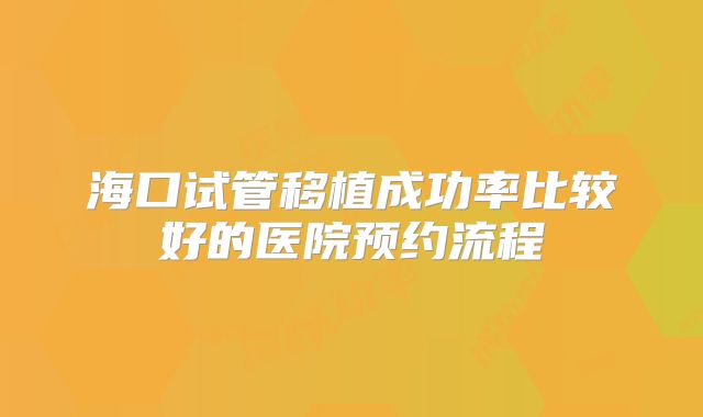 海口试管移植成功率比较好的医院预约流程