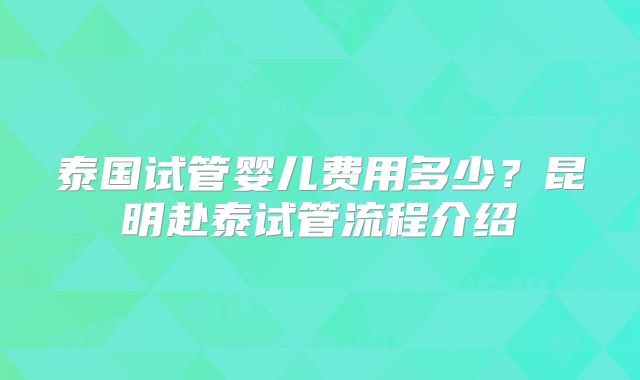 泰国试管婴儿费用多少？昆明赴泰试管流程介绍