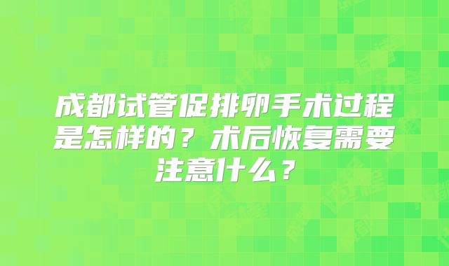 成都试管促排卵手术过程是怎样的?术后恢复需要注意什么?