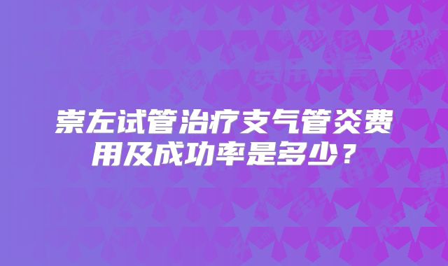 崇左试管治疗支气管炎费用及成功率是多少？