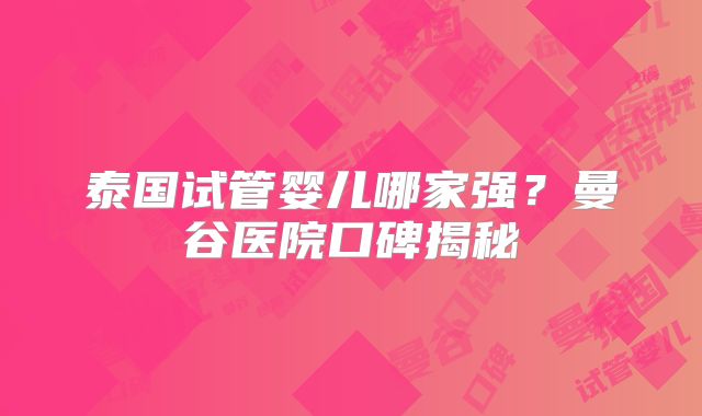 泰国试管婴儿哪家强？曼谷医院口碑揭秘