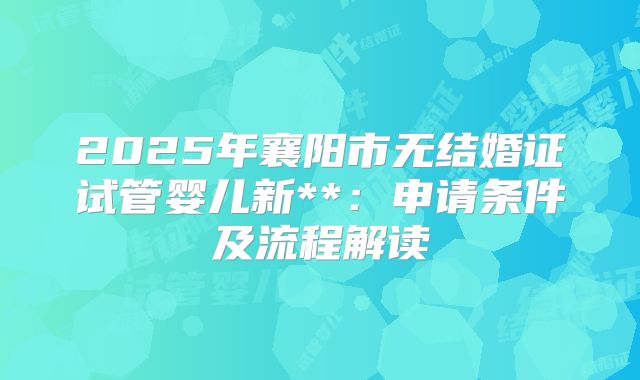 2025年襄阳市无结婚证试管婴儿新**:申请条件及流程解读