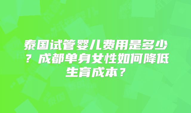 泰国试管婴儿费用是多少？成都单身女性如何降低生育成本？
