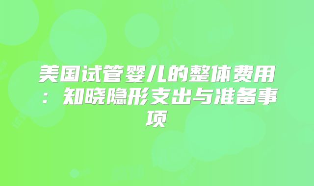 美国试管婴儿的整体费用：知晓隐形支出与准备事项