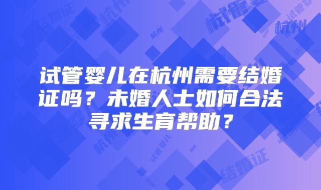 试管婴儿在杭州需要结婚证吗?未婚人士如何合法寻求生育帮助?