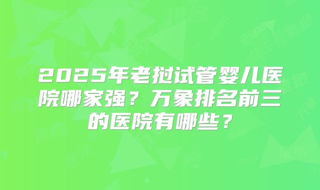 2025年老挝试管婴儿医院哪家强？万象排名前三的医院有哪些？