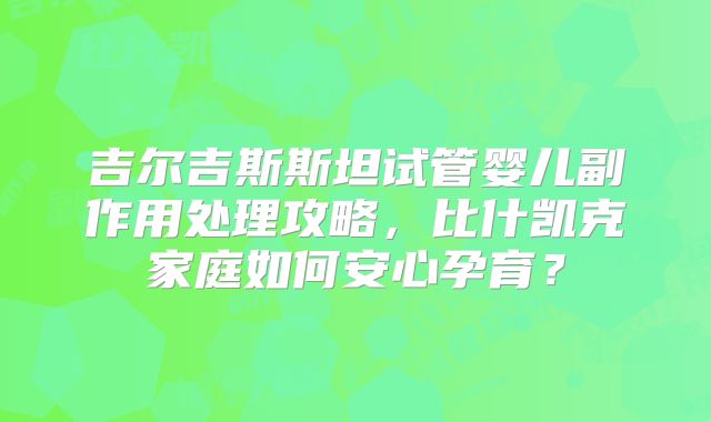 吉尔吉斯斯坦试管婴儿副作用处理攻略，比什凯克家庭如何安心孕育？