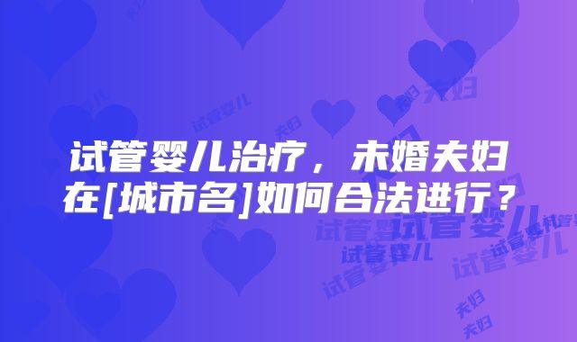 试管婴儿治疗，未婚夫妇在[城市名]如何合法进行？