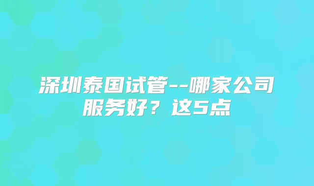深圳泰国试管--哪家公司服务好？这5点
