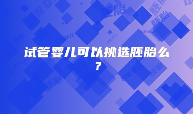试管婴儿可以挑选胚胎么？