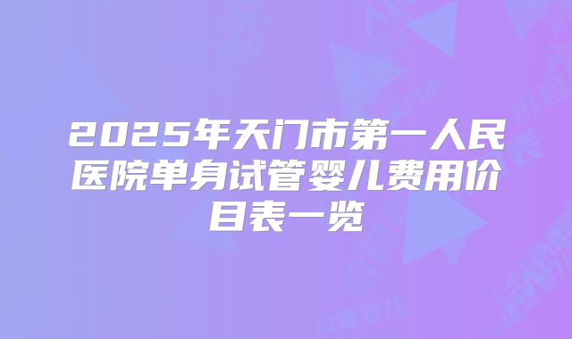 2025年天门市第一人民医院单身试管婴儿费用价目表一览