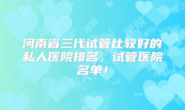 河南省三代试管比较好的私人医院排名，试管医院名单！