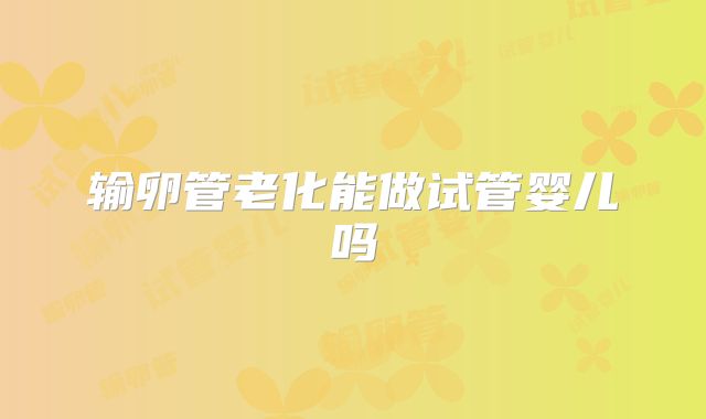 输卵管老化能做试管婴儿吗
