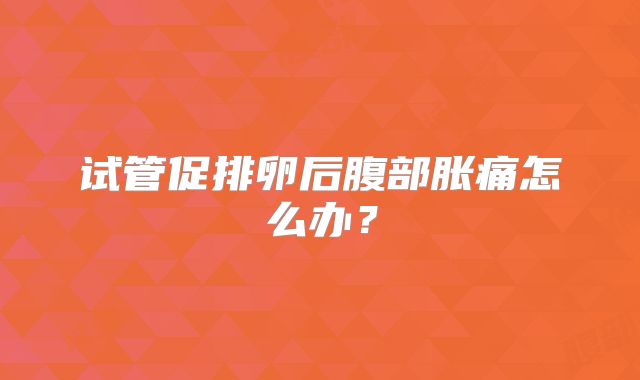 试管促排卵后腹部胀痛怎么办？