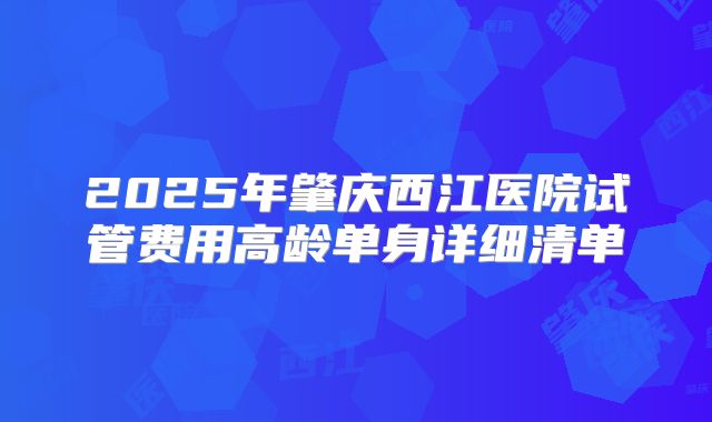 2025年肇庆西江医院试管费用高龄单身详细清单