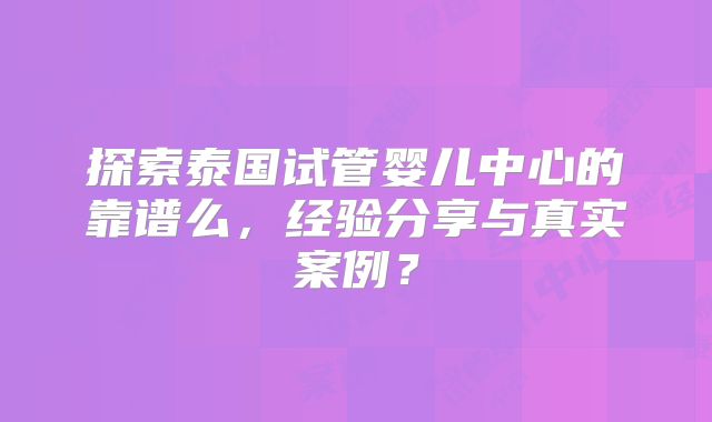 探索泰国试管婴儿中心的靠谱么,经验分享与真实案例?